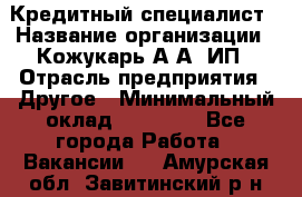 Кредитный специалист › Название организации ­ Кожукарь А.А, ИП › Отрасль предприятия ­ Другое › Минимальный оклад ­ 15 000 - Все города Работа » Вакансии   . Амурская обл.,Завитинский р-н